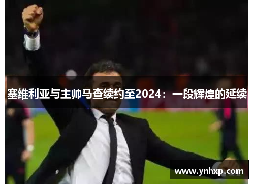 塞维利亚与主帅马查续约至2024：一段辉煌的延续